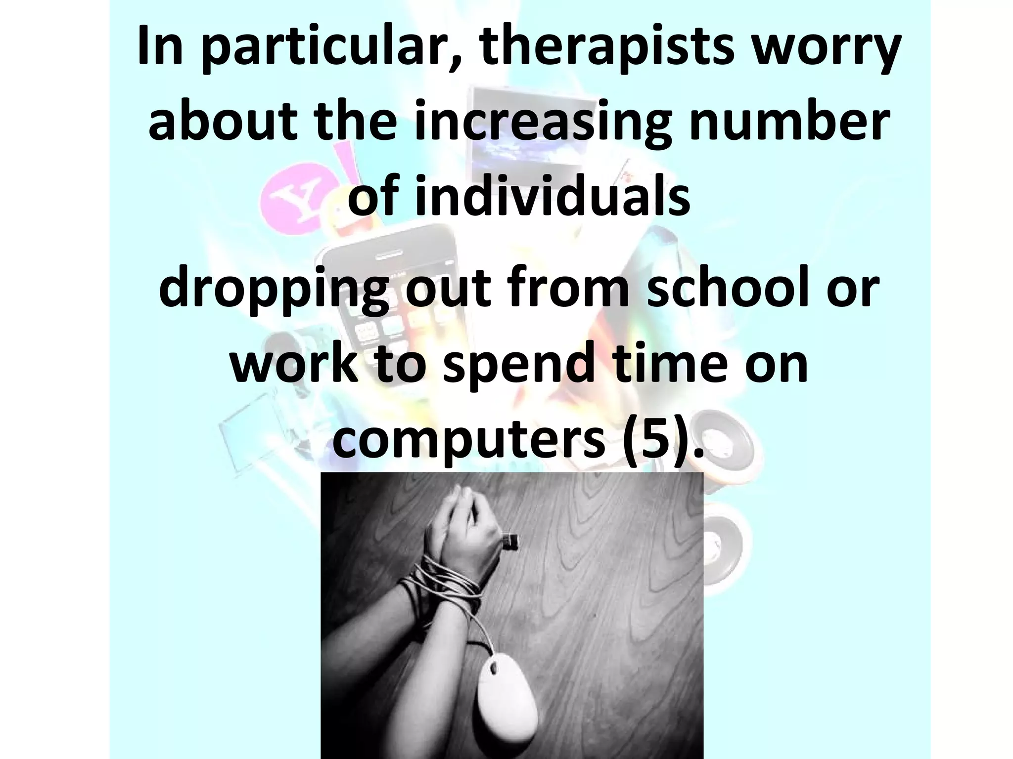 In particular, therapists worry about the increasing number of individuals dropping out from school or work to spend time on computers (5). 
