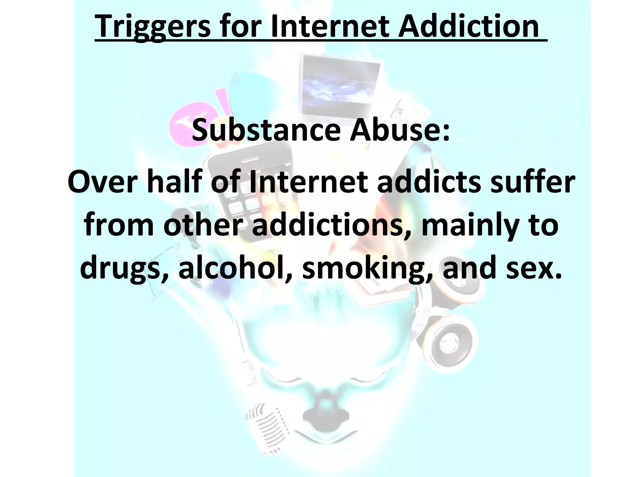 Triggers for Internet Addiction  Substance Abuse: Over half of Internet addicts suffer from other addictions, mainly to drugs, alcohol, smoking, and sex. 