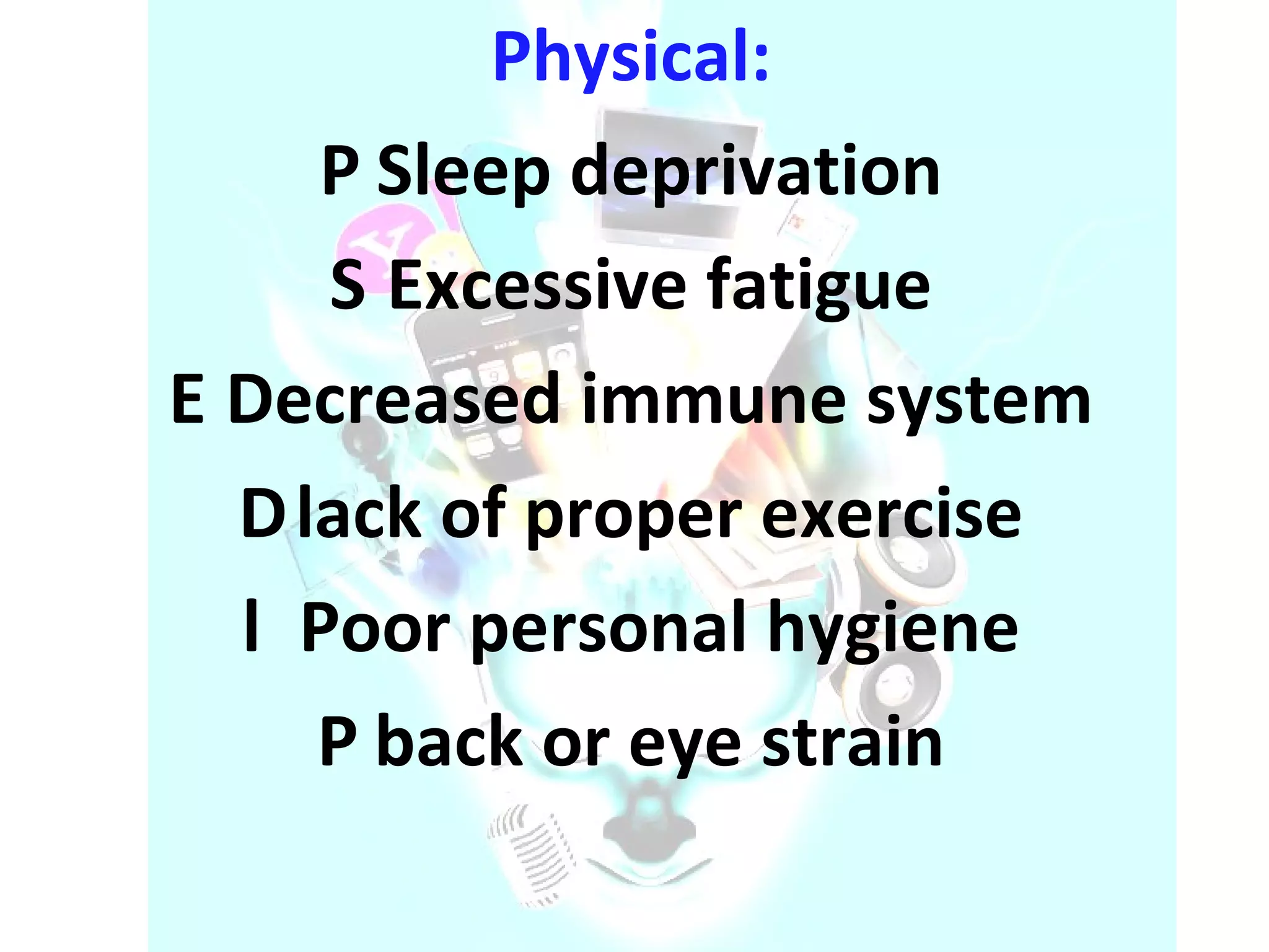 Physical:    Sleep deprivation    Excessive fatigue    Decreased immune system    lack of proper exercise    Poor personal hygiene    back or eye strain  