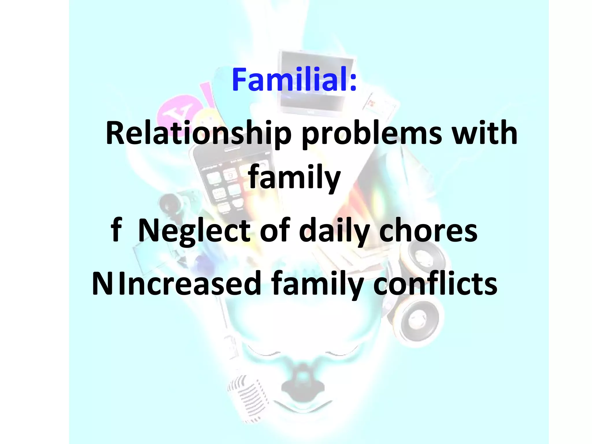 Familial:     Relationship problems with family    Neglect of daily chores    Increased family conflicts  