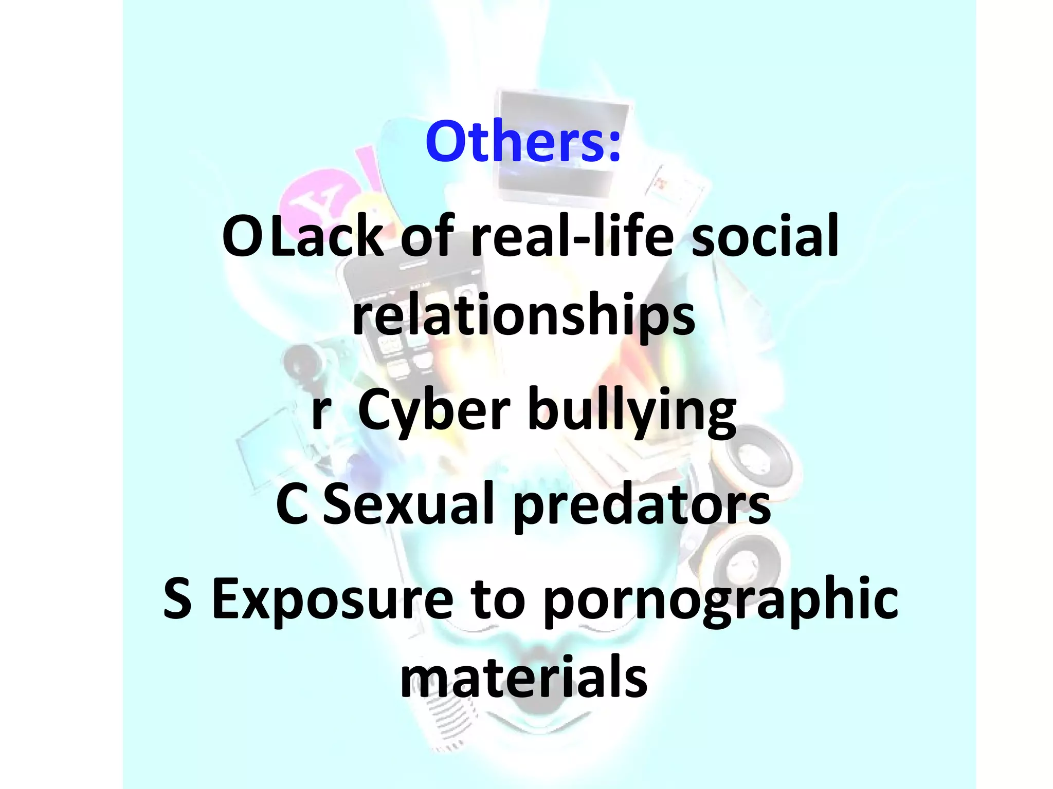 Others:    Lack of real-life social relationships    Cyber bullying    Sexual predators    Exposure to pornographic materials  