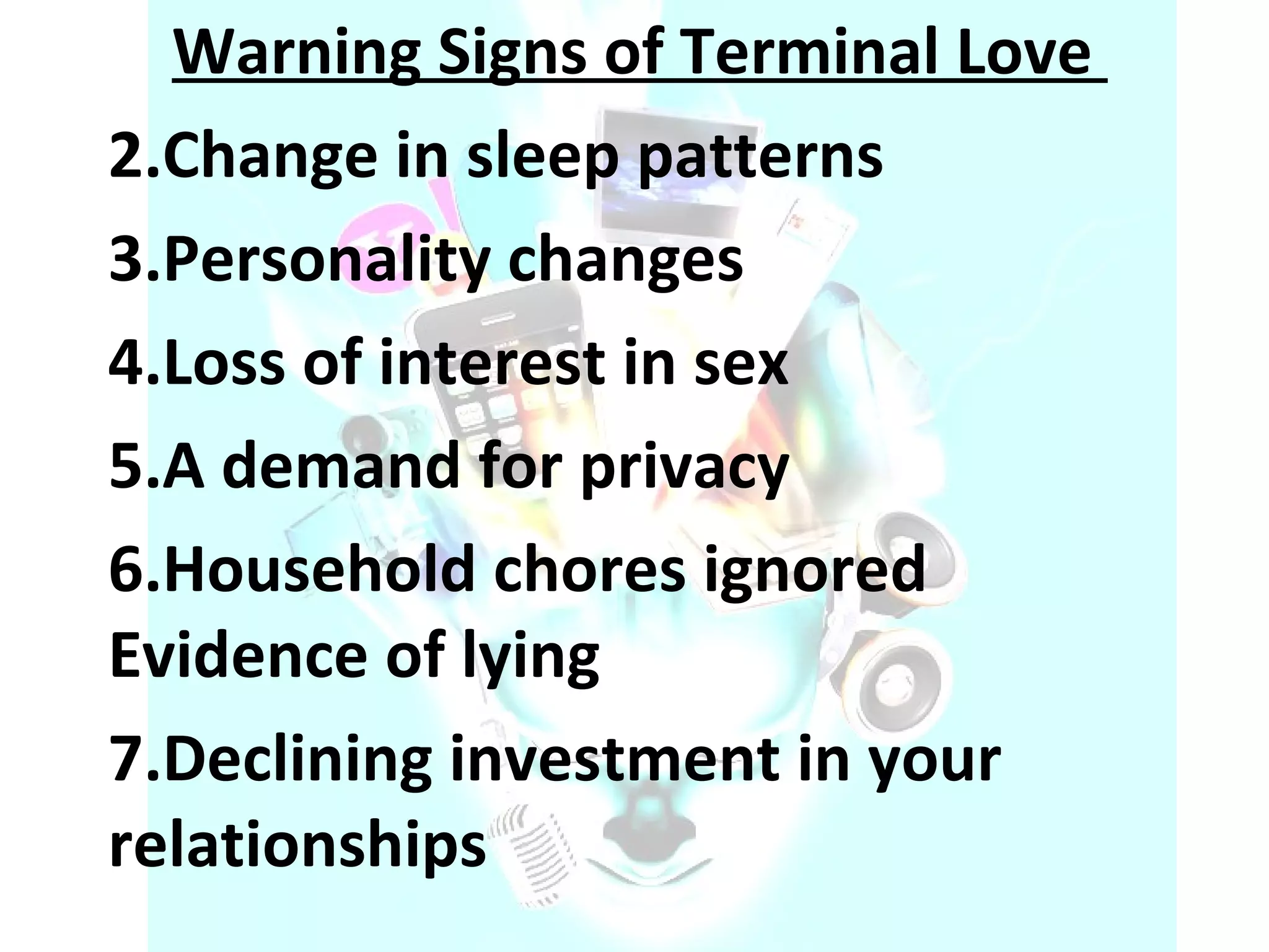 Warning Signs of Terminal Love  Change in sleep patterns  Personality changes  Loss of interest in sex  A demand for privacy  Household chores ignored Evidence of lying  Declining investment in your relationships  