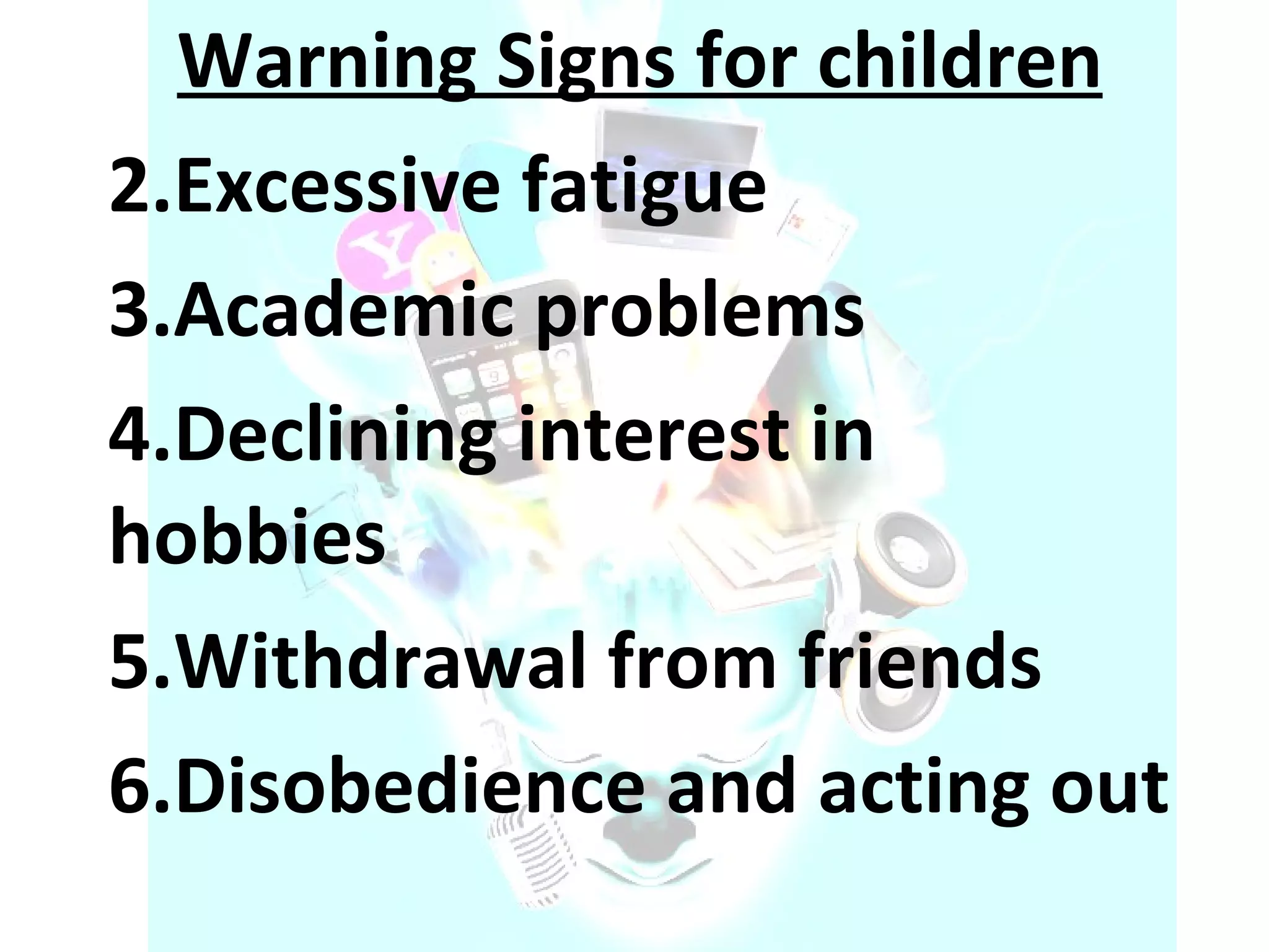 Warning Signs for children Excessive fatigue  Academic problems  Declining interest in hobbies  Withdrawal from friends  Disobedience and acting out  