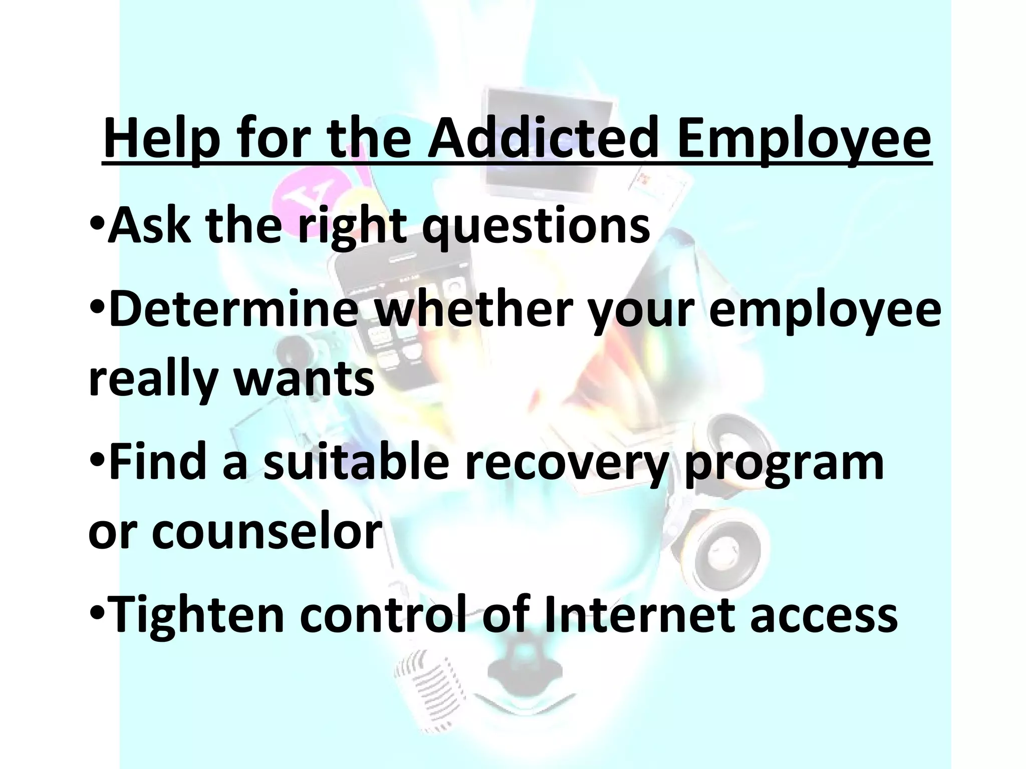 Help for the Addicted Employee Ask the right questions  Determine whether your employee really wants Find a suitable recovery program or counselor Tighten control of Internet access 