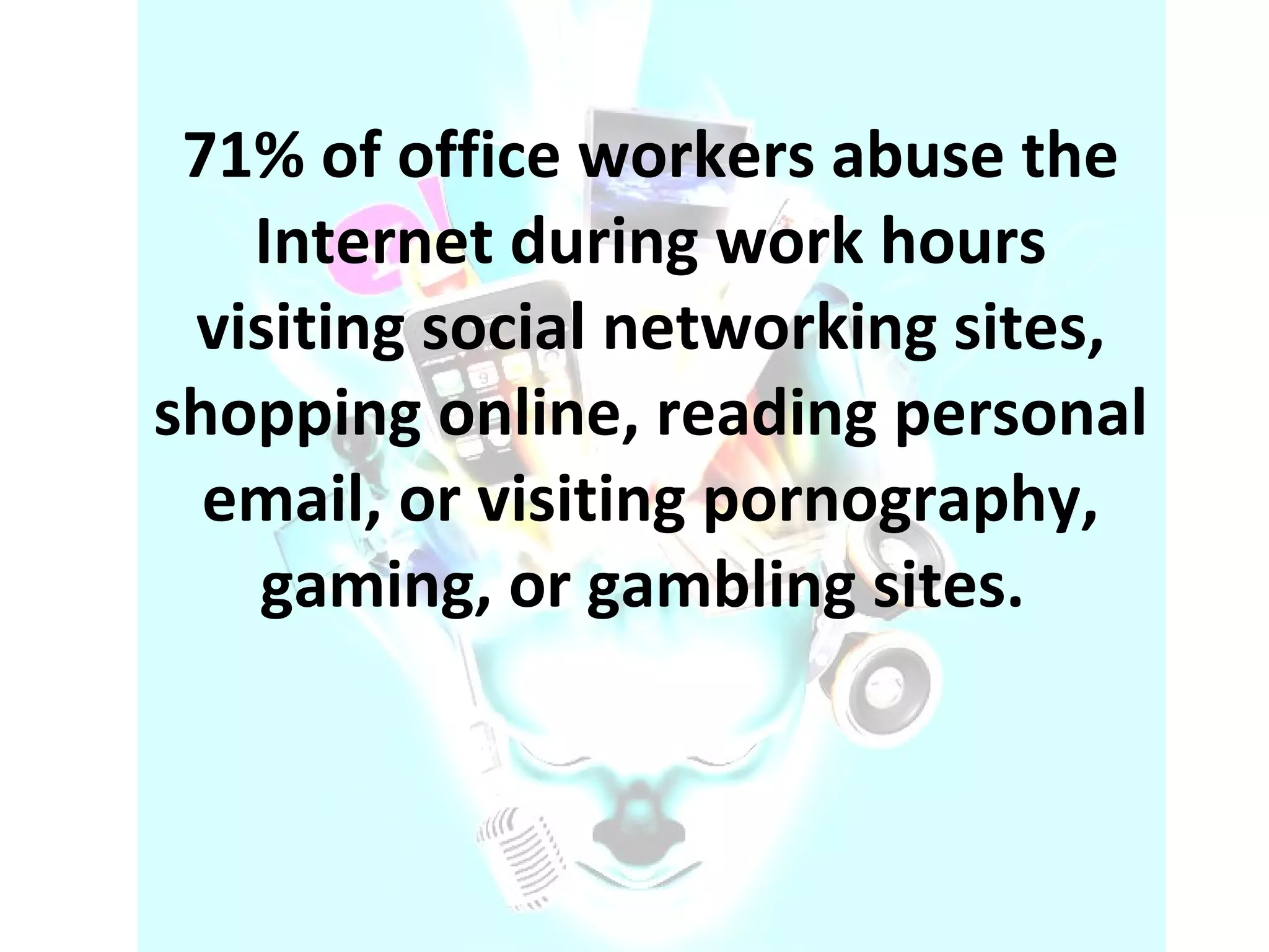 71% of office workers abuse the Internet during work hours visiting social networking sites, shopping online, reading personal email, or visiting pornography, gaming, or gambling sites.  