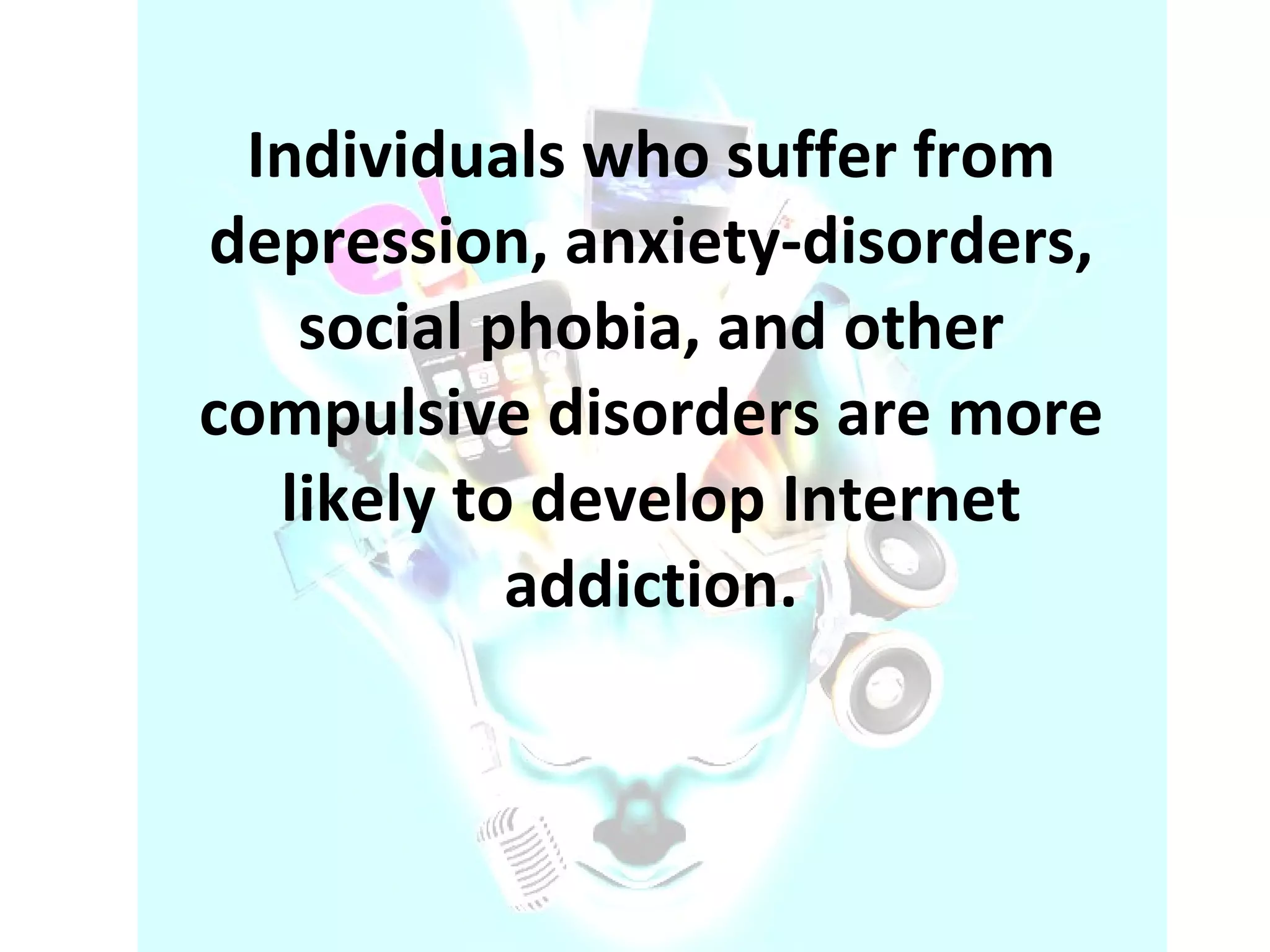 Individuals who suffer from depression, anxiety-disorders, social phobia, and other compulsive disorders are more likely to develop Internet addiction. 