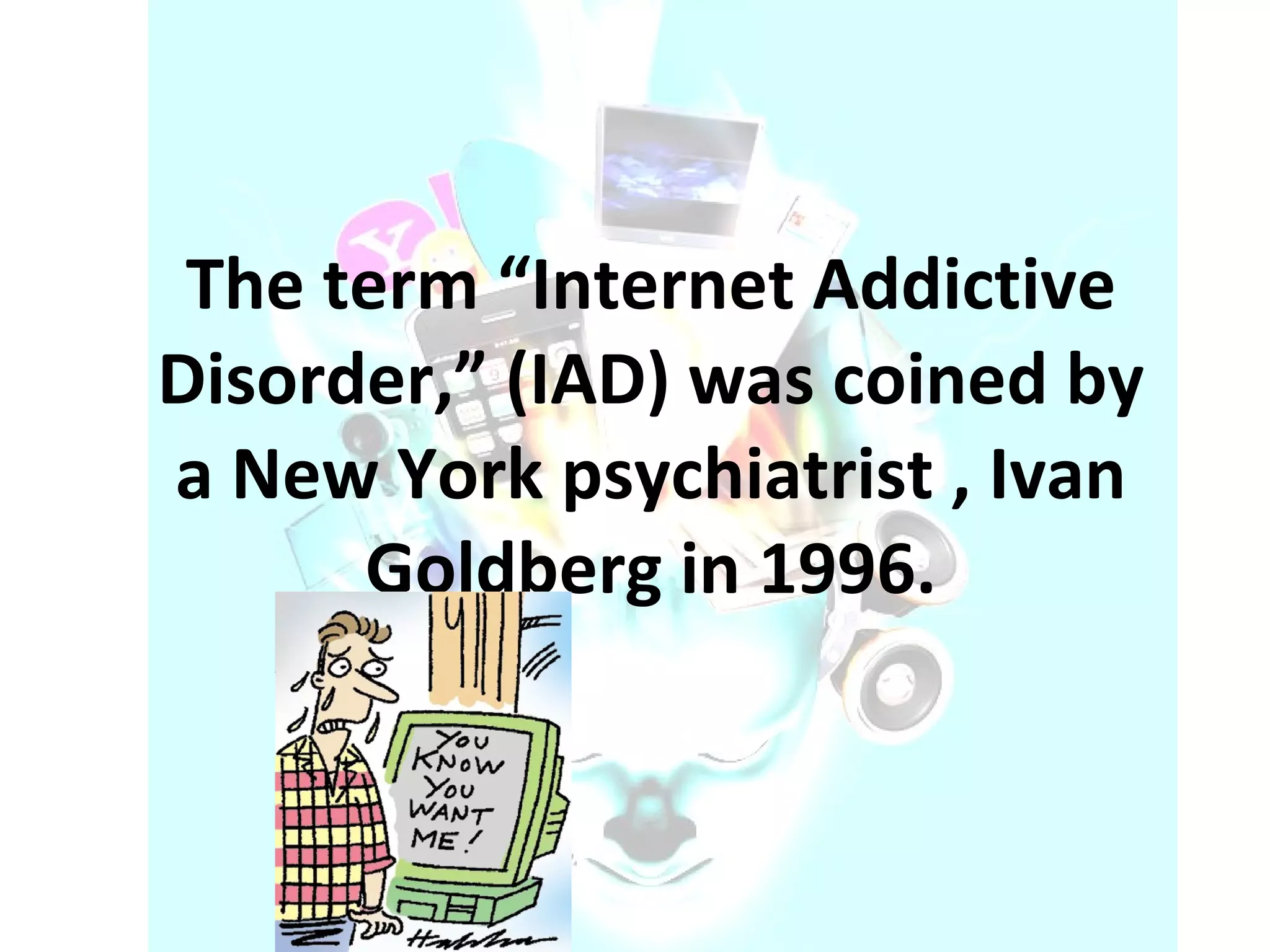 The term “Internet Addictive Disorder,” (IAD) was coined by a New York psychiatrist , Ivan Goldberg in 1996. 