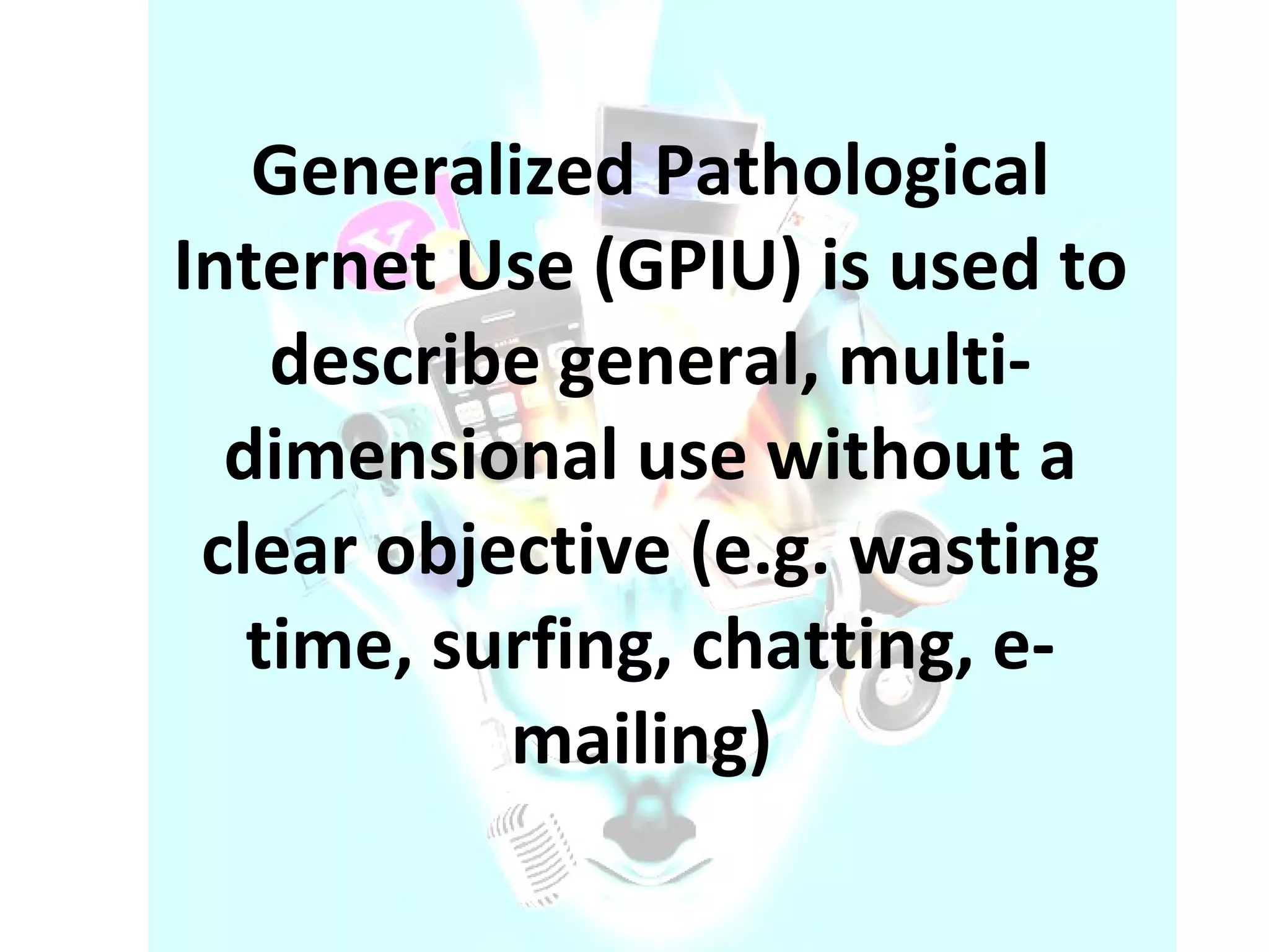Generalized Pathological Internet Use (GPIU) is used to describe general, multi-dimensional use without a clear objective (e.g. wasting time, surfing, chatting, e-mailing)  