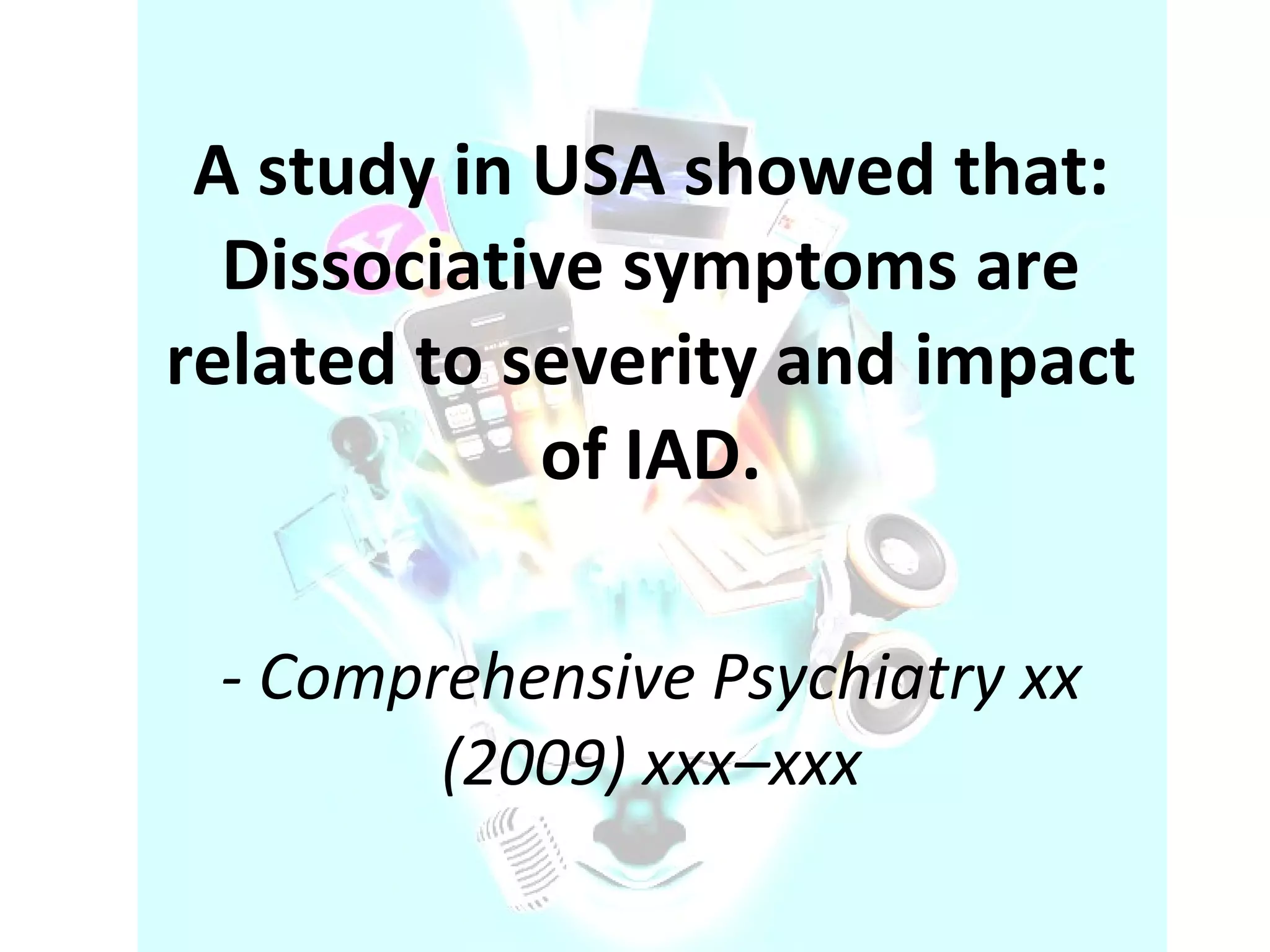 A study in USA showed that:   Dissociative symptoms are related to severity and impact of IAD. -   Comprehensive Psychiatry xx (2009) xxx–xxx 