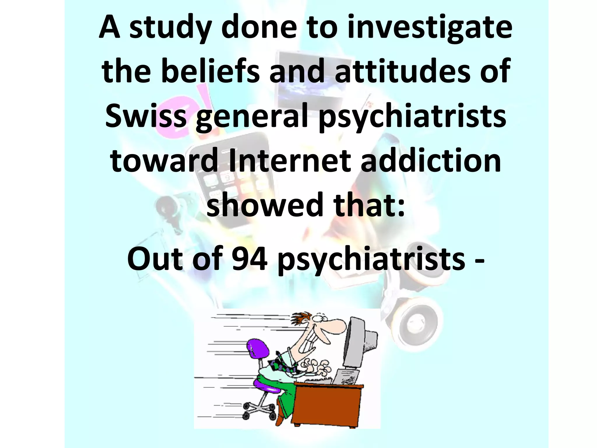 A study done to investigate the beliefs and attitudes of Swiss general psychiatrists toward Internet addiction showed that: Out of 94 psychiatrists - 