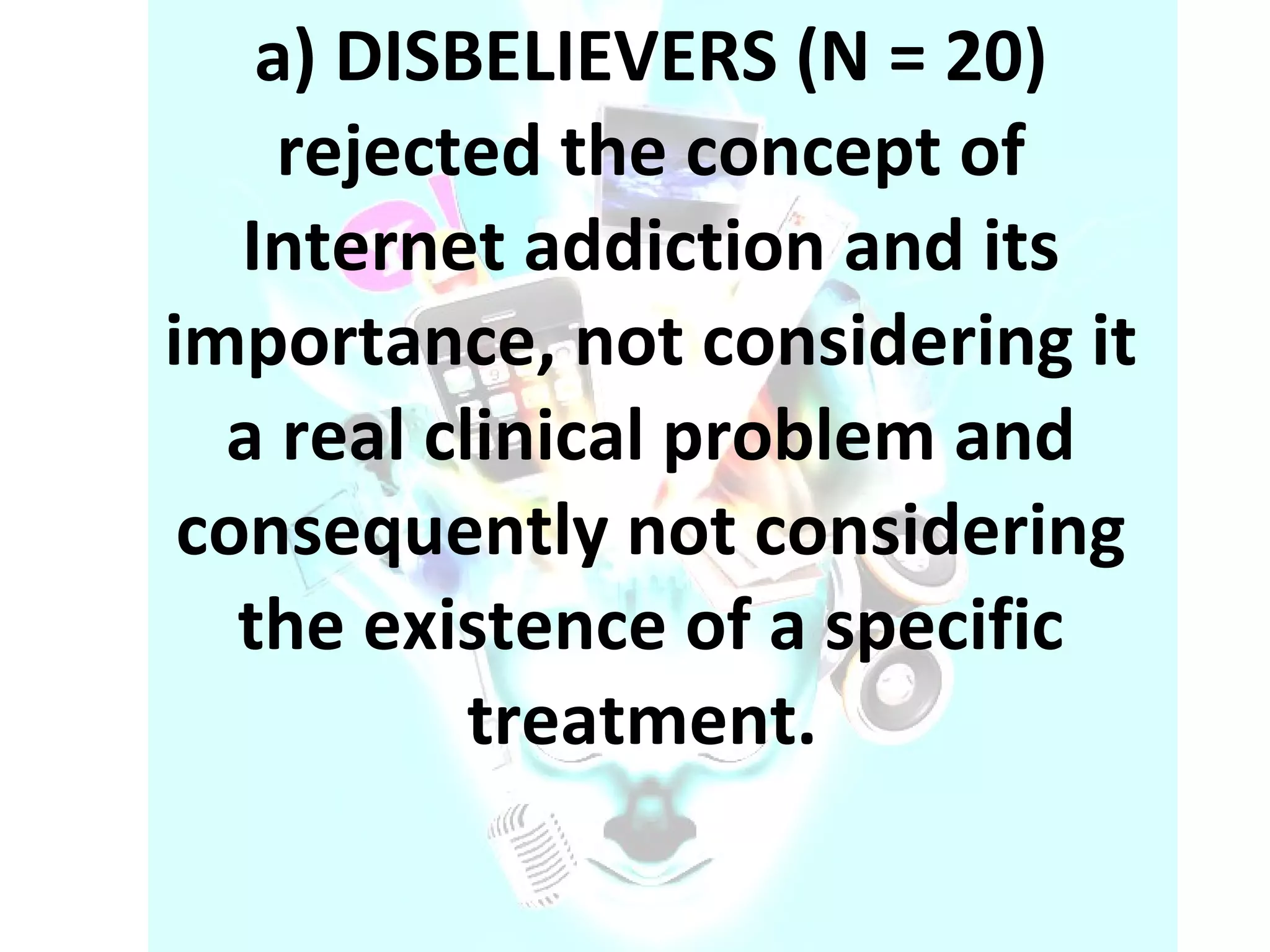 a) DISBELIEVERS (N = 20) rejected the concept of Internet addiction and its importance, not considering it a real clinical problem and consequently not considering the existence of a specific treatment.  