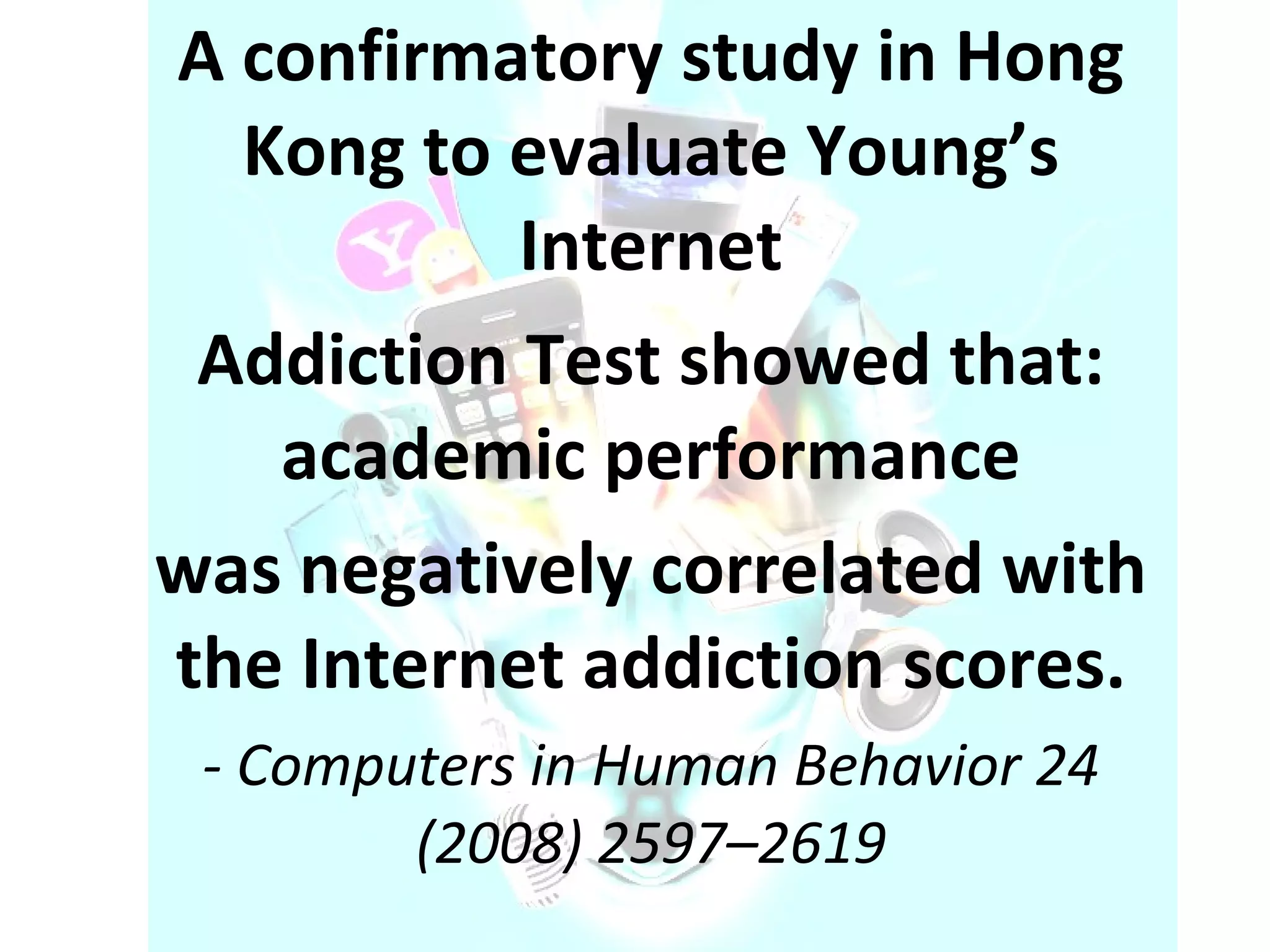 A confirmatory study in Hong Kong to evaluate Young’s Internet Addiction Test showed that: academic performance was negatively correlated with the Internet addiction scores. - Computers in Human Behavior 24 (2008) 2597–2619 