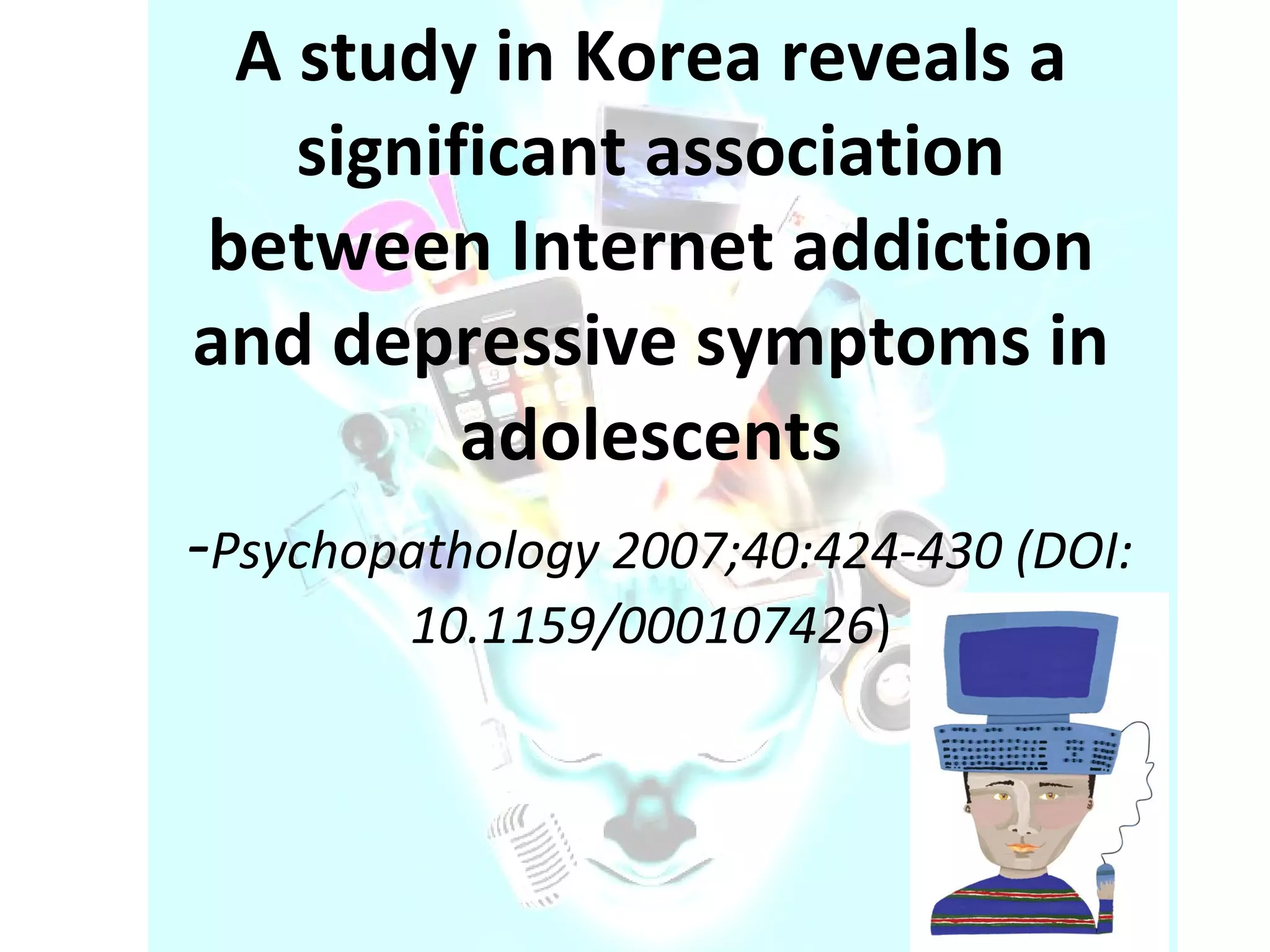 A study in Korea reveals a significant association between Internet addiction and depressive symptoms in adolescents - Psychopathology 2007;40:424-430 (DOI: 10.1159/000107426 ) 