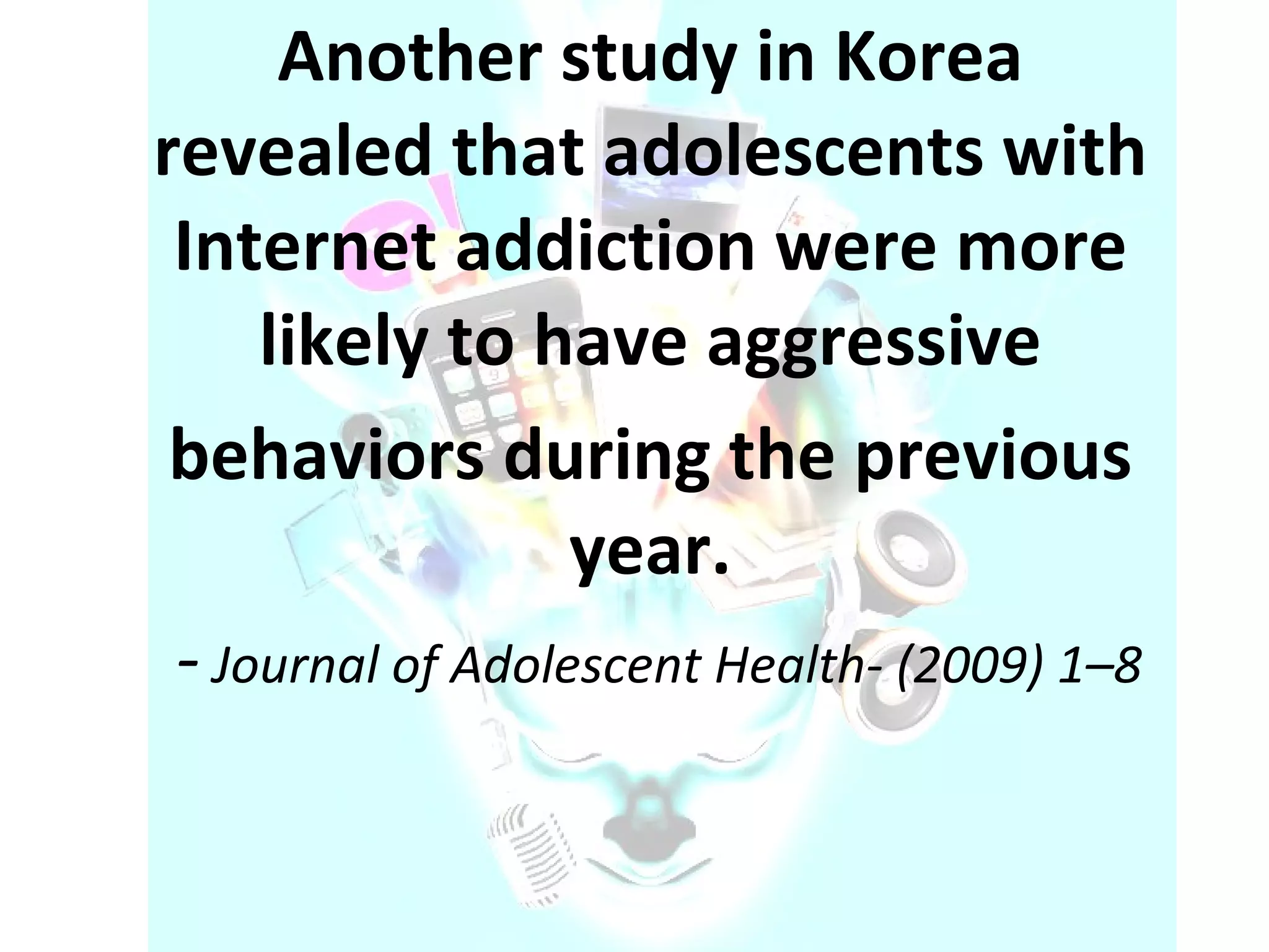 Another study in Korea revealed that adolescents with Internet addiction were more likely to have aggressive behaviors during the previous year. -  Journal of Adolescent Health- (2009) 1–8 
