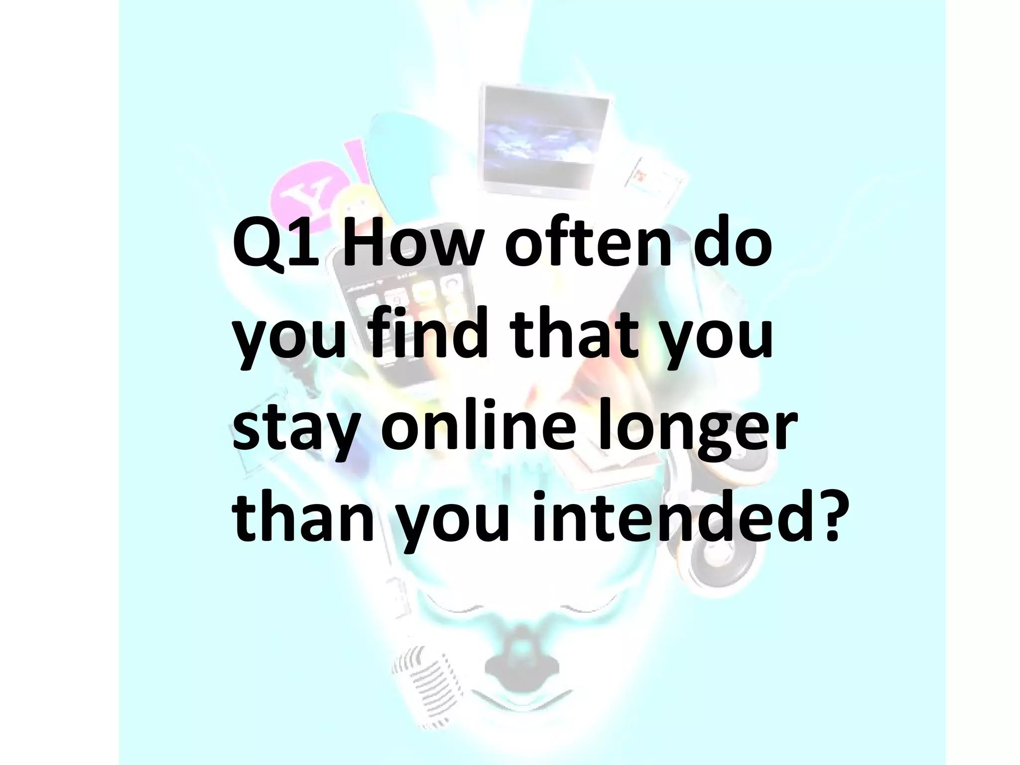 Q1 How often do you find that you stay online longer than you intended? 