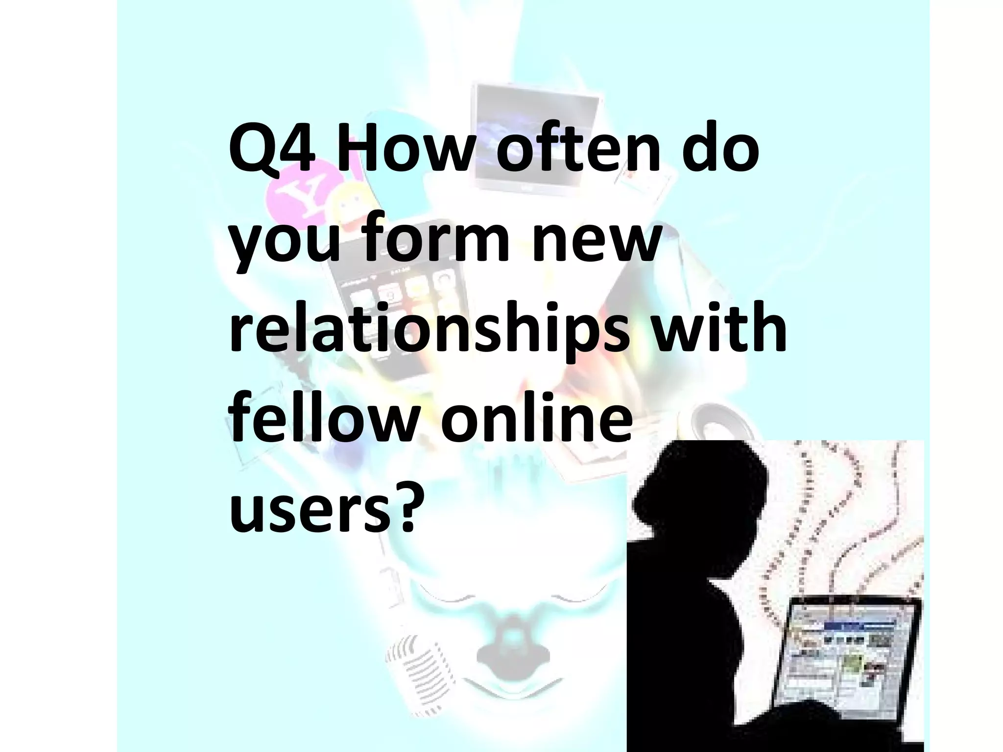 Q4 How often do you form new relationships with fellow online users? 