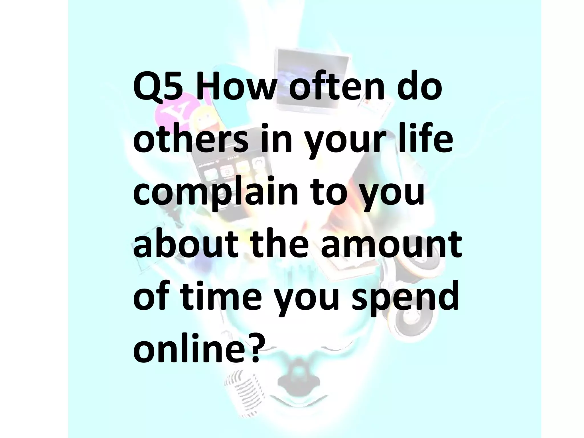 Q5 How often do others in your life complain to you about the amount of time you spend online? 