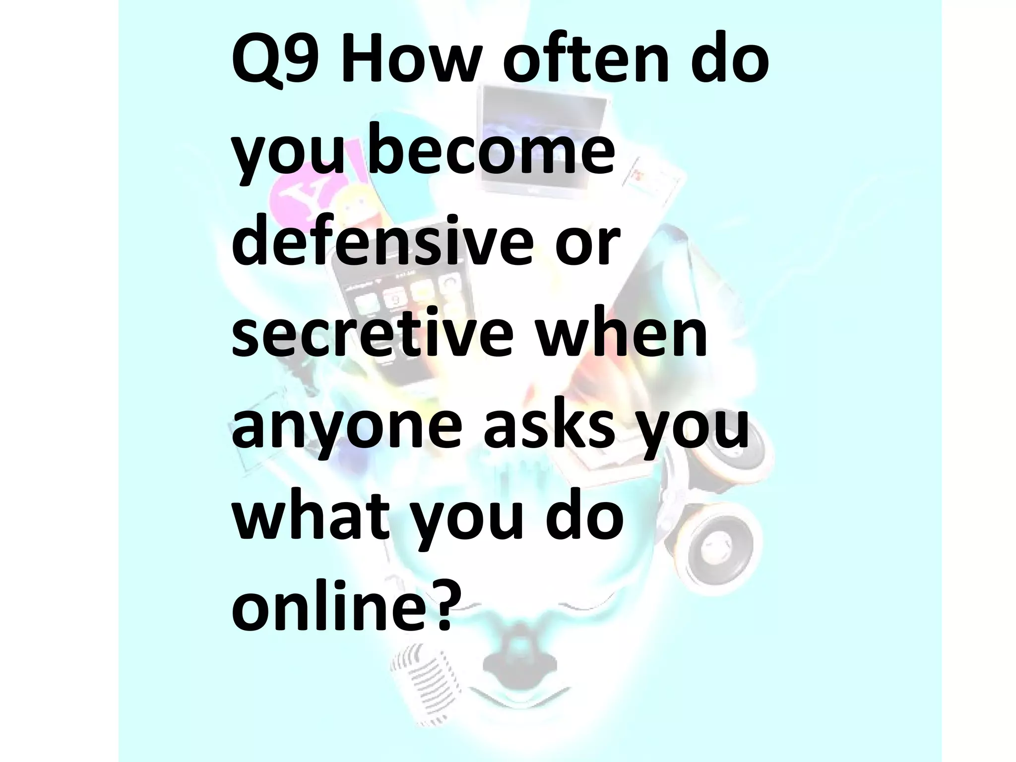Q9 How often do you become defensive or secretive when anyone asks you what you do online? 