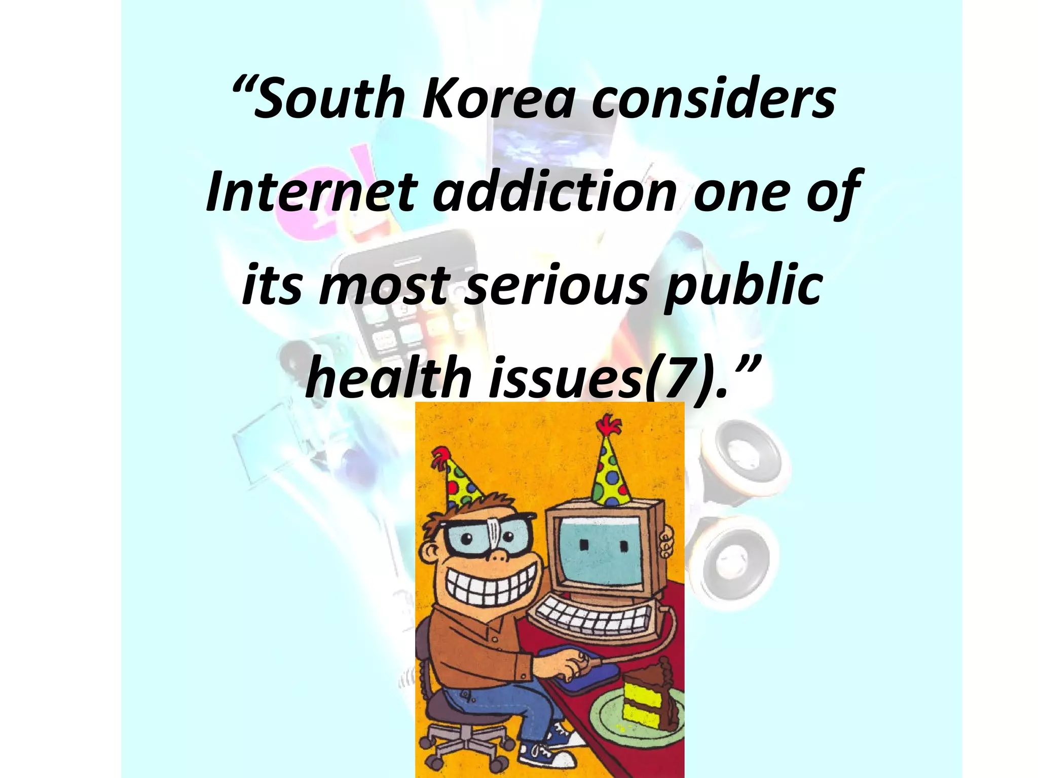 “ South Korea considers Internet addiction one of its most serious public health issues(7).” 