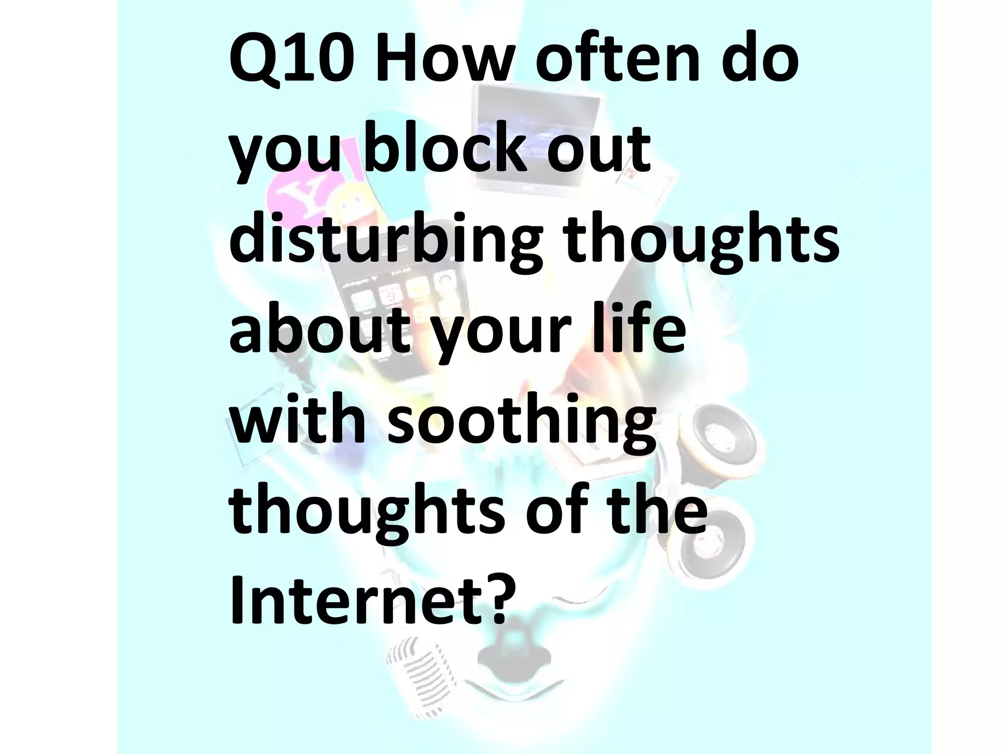 Q10 How often do you block out disturbing thoughts about your life with soothing thoughts of the Internet? 