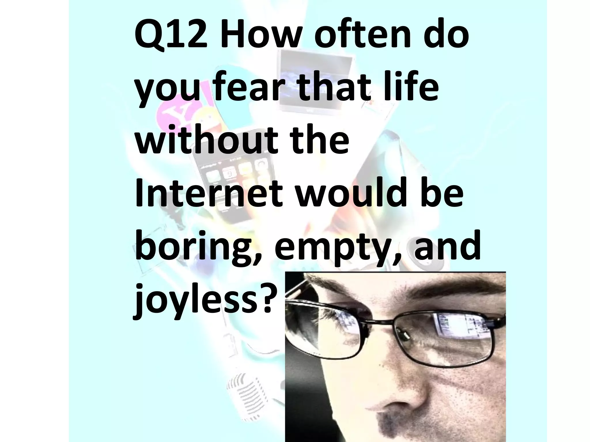 Q12 How often do you fear that life without the Internet would be boring, empty, and joyless? 