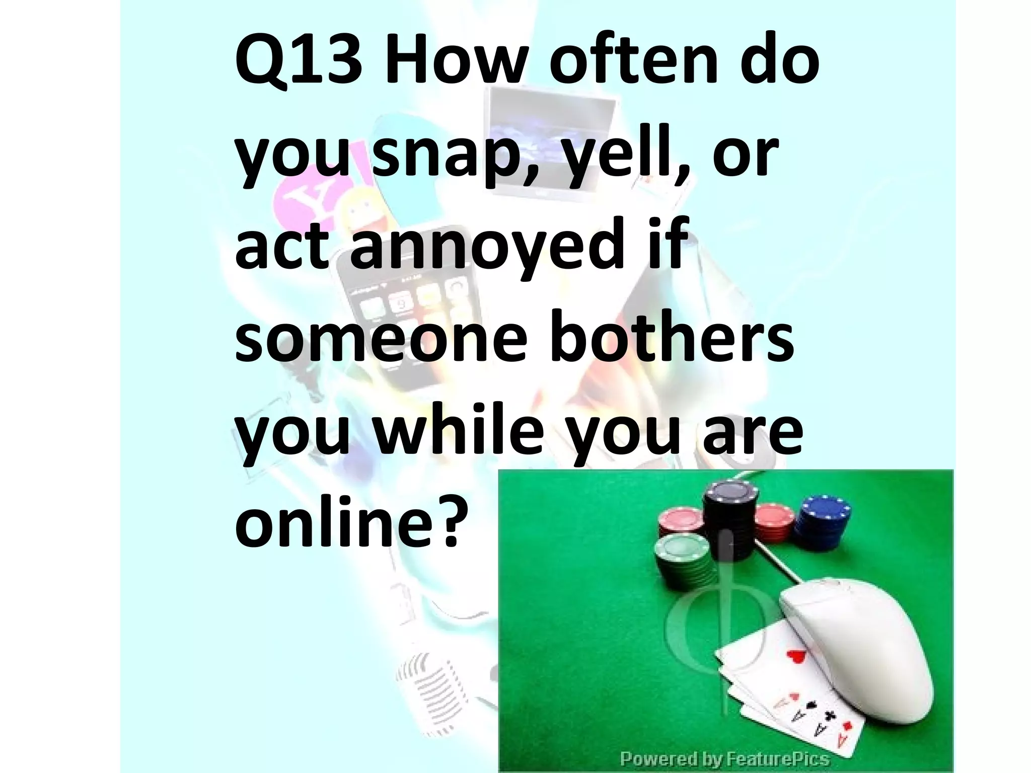 Q13 How often do you snap, yell, or act annoyed if someone bothers you while you are online? 