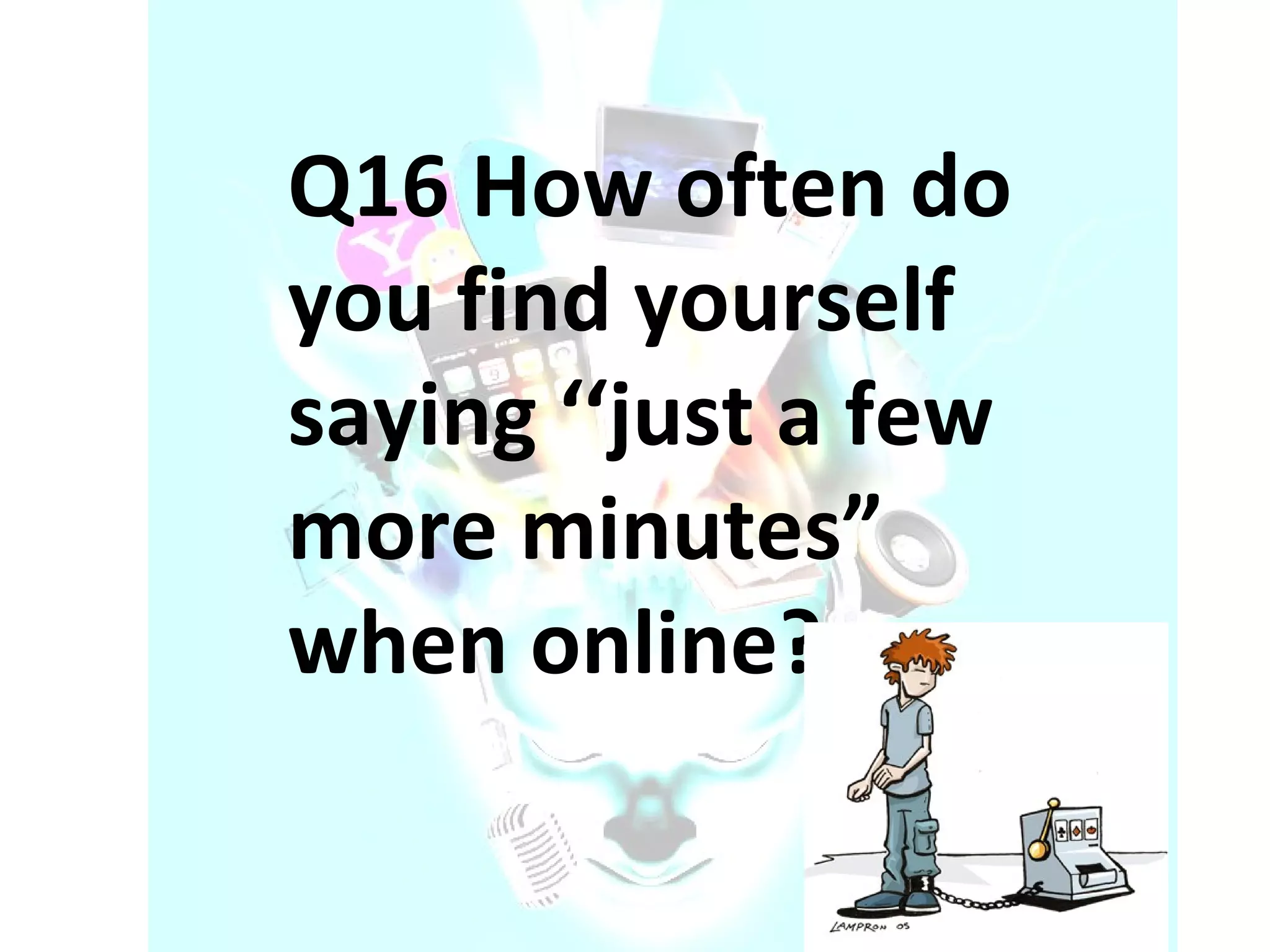 Q16 How often do you find yourself saying ‘‘just a few more minutes” when online? 