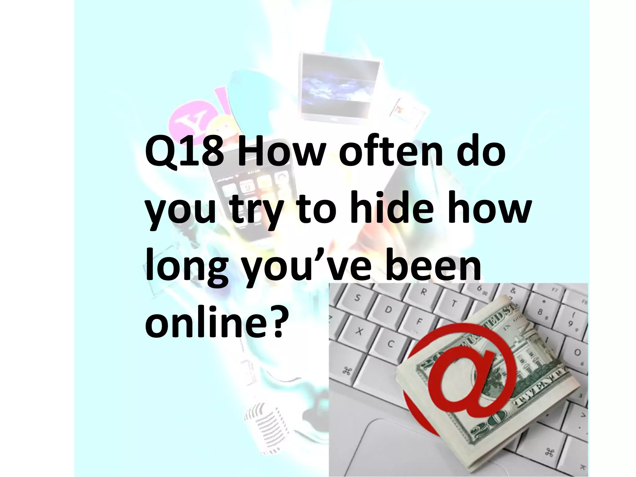 Q18 How often do you try to hide how long you’ve been online? 