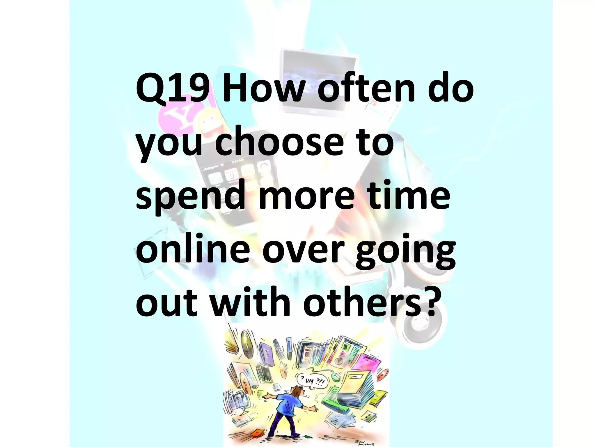 Q19 How often do you choose to spend more time online over going out with others? 