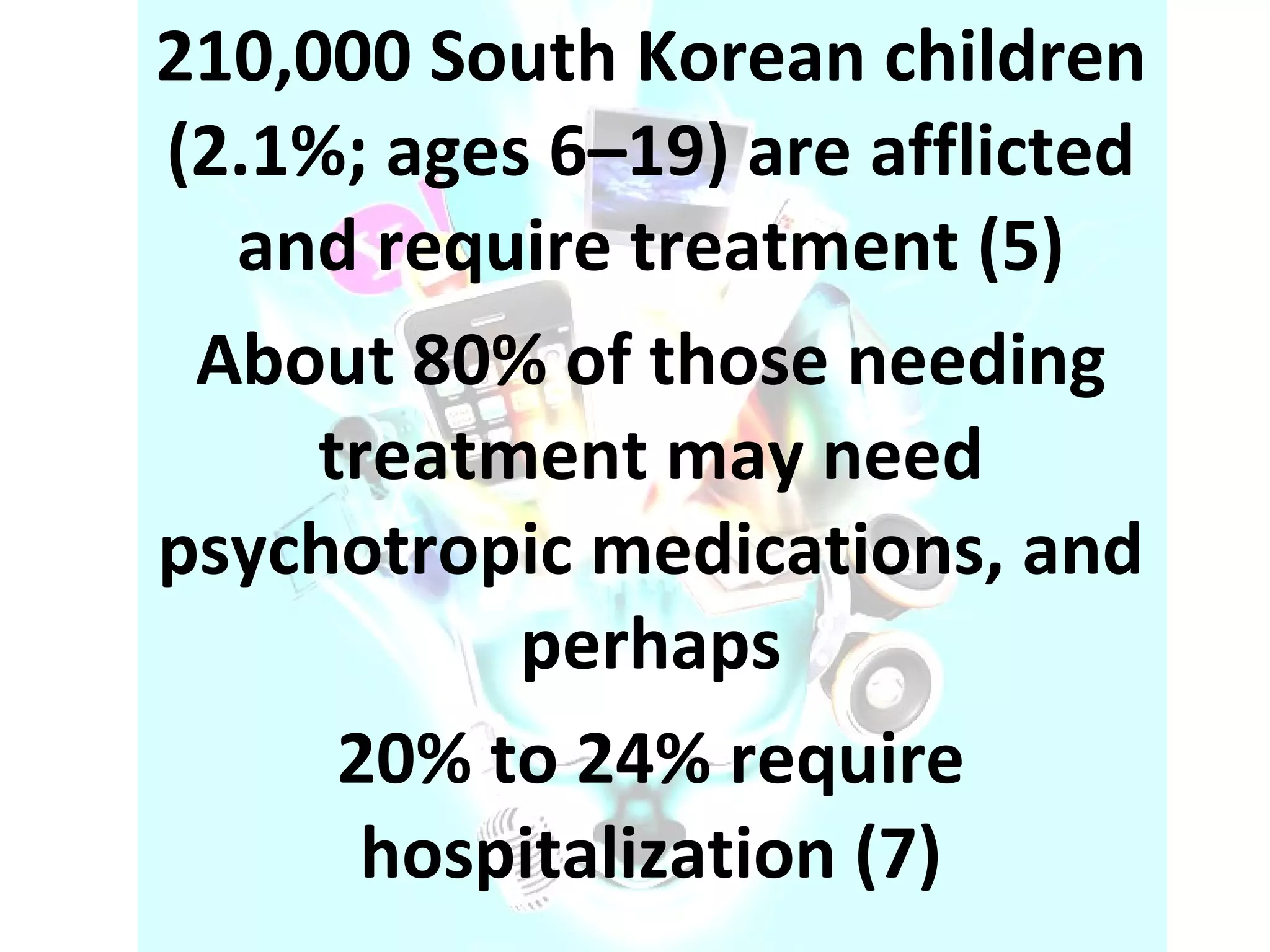 210,000 South Korean children (2.1%; ages 6–19) are afflicted and require treatment (5) About 80% of those needing treatment may need psychotropic medications, and perhaps 20% to 24% require hospitalization (7) 