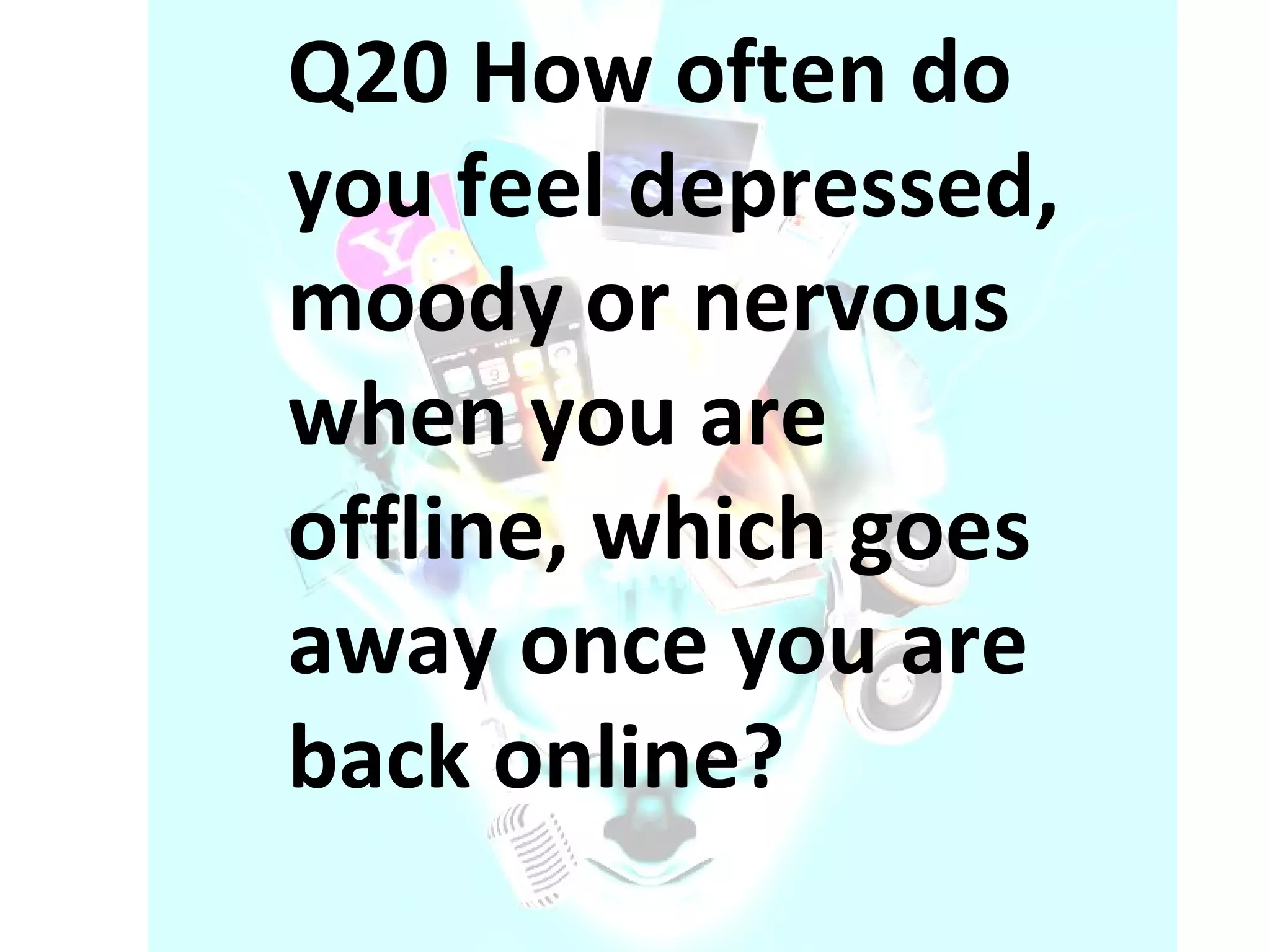 Q20 How often do you feel depressed, moody or nervous when you are offline, which goes away once you are back online? 