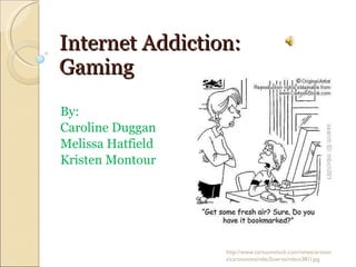 Internet Addiction: Gaming By:  Caroline Duggan Melissa Hatfield Kristen Montour http://www.cartoonstock.com/newscartoons/cartoonists/mbc/lowres/mbcn381l.jpg 