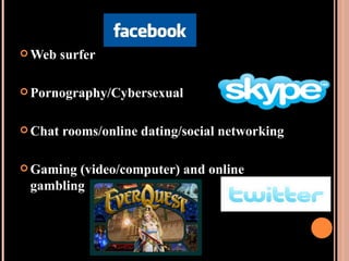 Web surfer Pornography/Cybersexual Chat rooms/online dating/social networking Gaming (video/computer) and online gambling 