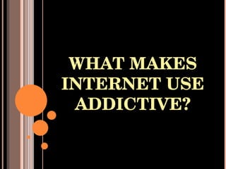 WHAT MAKES INTERNET USE ADDICTIVE? 