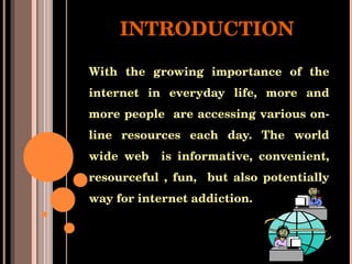 INTRODUCTION With the growing importance of the internet in everyday life, more and more people  are accessing various on-line resources each day. The world wide web  is informative, convenient, resourceful , fun,  but also potentially way for internet addiction.  