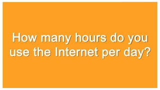 How many hours do you
use the Internet per day?
 