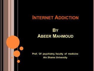 INTERNET ADDICTION
BY
ABEER MAHMOUD
Prof. Of psychiatry, faculty of medicine
Ain Shams University
 