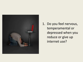 1. Do you feel nervous,
temperamental or
depressed when you
reduce or give up
internet use?
 