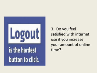 3. Do you feel
satisfied with internet
use if you increase
your amount of online
time?
 