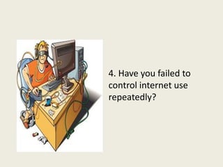 4. Have you failed to
control internet use
repeatedly?
 