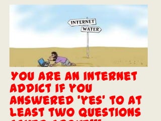 You are an internet
addict if you
answered ‘yes’ to at
least two questions
 