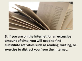 3. If you are on the Internet for an excessive
amount of time, you will need to find
substitute activities such as reading, writing, or
exercise to distract you from the Internet.
 