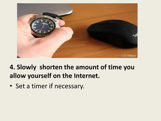 4. Slowly shorten the amount of time you
allow yourself on the Internet.
• Set a timer if necessary.
 