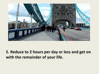5. Reduce to 2 hours per day or less and get on
with the remainder of your life.
 
