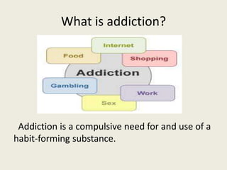 What is addiction?
Addiction is a compulsive need for and use of a
habit-forming substance.
 