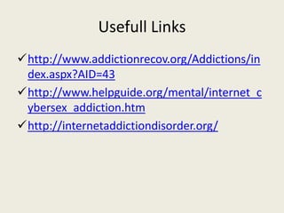 Usefull Links
http://www.addictionrecov.org/Addictions/in
dex.aspx?AID=43
http://www.helpguide.org/mental/internet_c
ybersex_addiction.htm
http://internetaddictiondisorder.org/
 