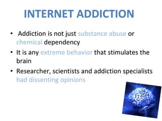 • Addiction is not just substance abuse or
chemical dependency
• It is any extreme behavior that stimulates the
brain
• Researcher, scientists and addiction specialists
had dissenting opinions
INTERNET ADDICTION
 
