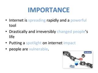 • Internet is spreading rapidly and a powerful
tool
• Drastically and irreversibly changed people’s
life
• Putting a spotlight on internet impact
• people are vulnerable.
IMPORTANCE
 