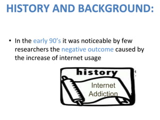 • In the early 90’s it was noticeable by few
researchers the negative outcome caused by
the increase of internet usage
Internet
Addiction
HISTORY AND BACKGROUND:
 