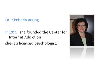Dr. Kimberly young
In1995, she founded the Center for
Internet Addiction
she is a licensed psychologist.
 